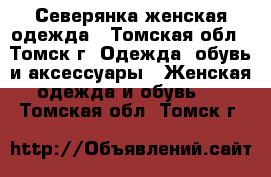 Северянка женская одежда - Томская обл., Томск г. Одежда, обувь и аксессуары » Женская одежда и обувь   . Томская обл.,Томск г.